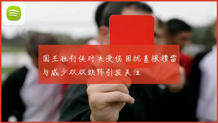 国王独行侠对决受伤困扰基根穆雷与威少双双缺阵引发关注