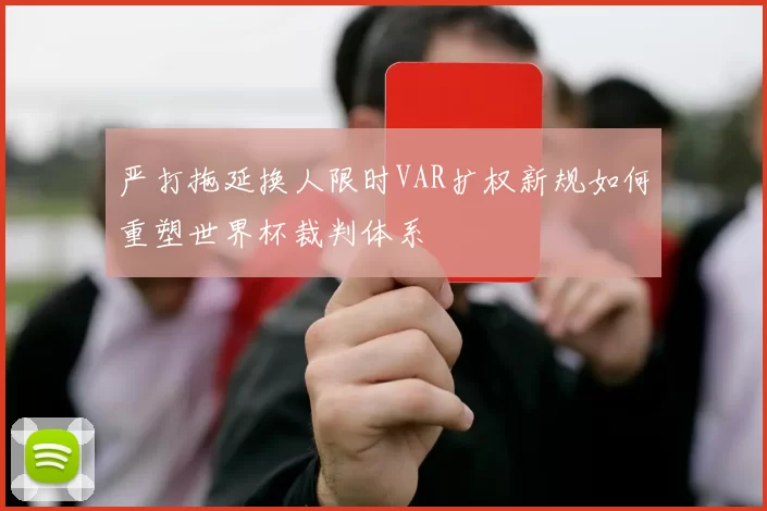 严打拖延换人限时VAR扩权新规如何重塑世界杯裁判体系