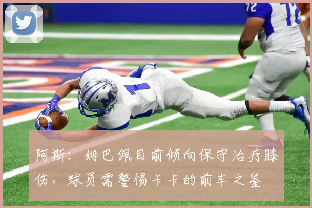 阿斯：姆巴佩目前倾向保守治疗膝伤，球员需警惕卡卡的前车之鉴