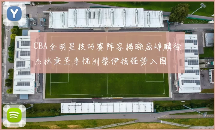 CBA全明星技巧赛阵容揭晓庞峥麟徐杰林秉圣李悦洲黎伊扬强势入围