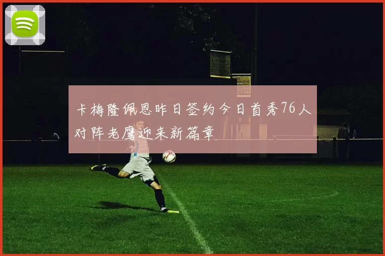 卡梅隆佩恩昨日签约今日首秀76人对阵老鹰迎来新篇章