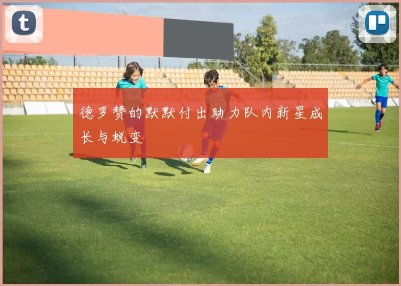 德罗赞的默默付出助力队内新星成长与蜕变