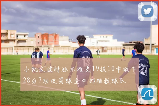 小凯文波特独木难支19投10中砍下28分7助攻罚球全中却难救球队