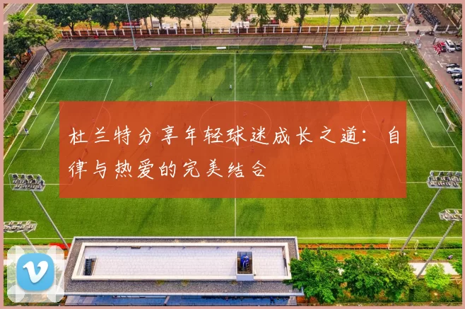 杜兰特分享年轻球迷成长之道：自律与热爱的完美结合