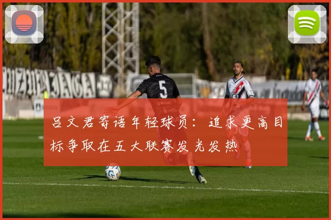 吕文君寄语年轻球员：追求更高目标争取在五大联赛发光发热
