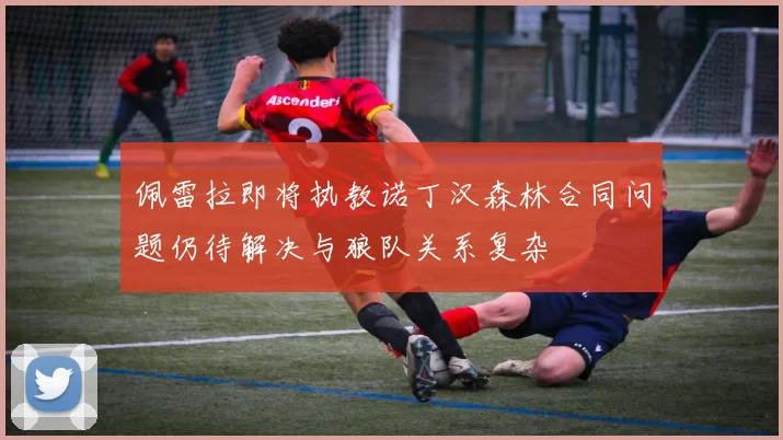 佩雷拉即将执教诺丁汉森林合同问题仍待解决与狼队关系复杂