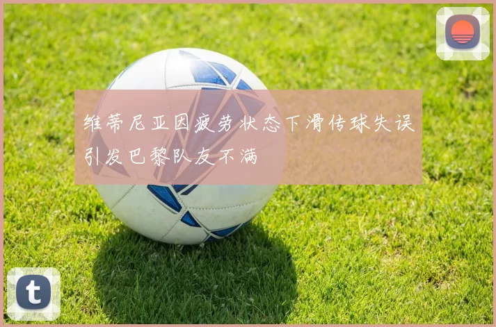 维蒂尼亚因疲劳状态下滑传球失误引发巴黎队友不满