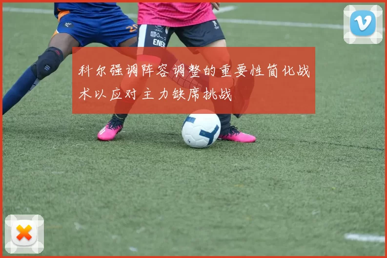 科尔强调阵容调整的重要性简化战术以应对主力缺席挑战