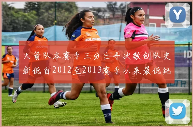 火箭队本赛季三分出手次数创队史新低自2012至2013赛季以来最低纪录