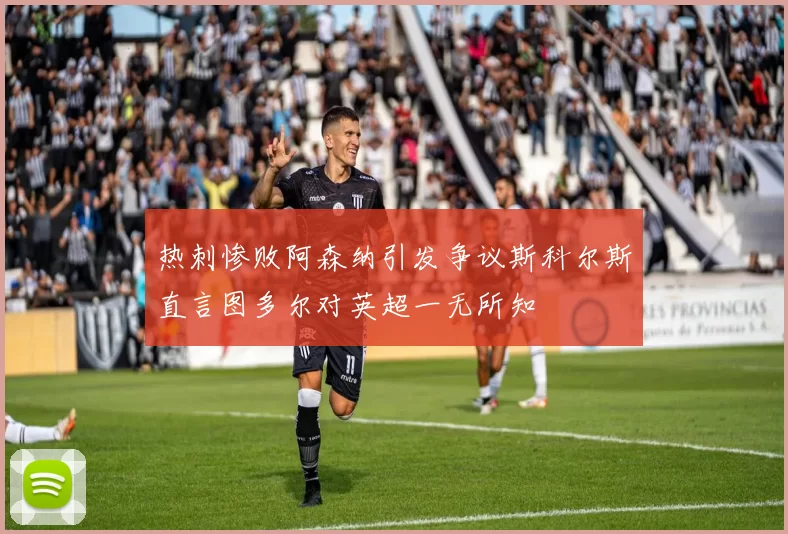 热刺惨败阿森纳引发争议斯科尔斯直言图多尔对英超一无所知