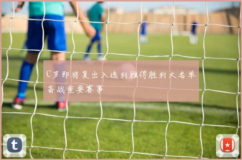 C罗即将复出入选利雅得胜利大名单备战重要赛事