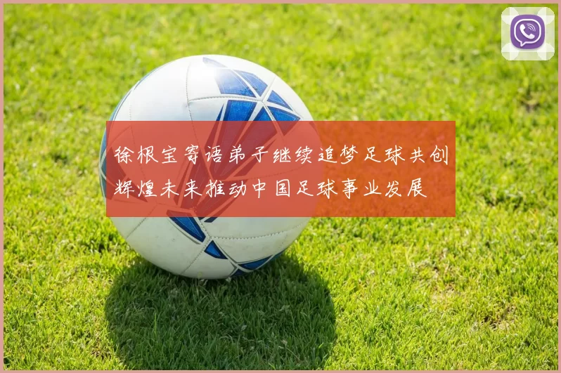 徐根宝寄语弟子继续追梦足球共创辉煌未来推动中国足球事业发展