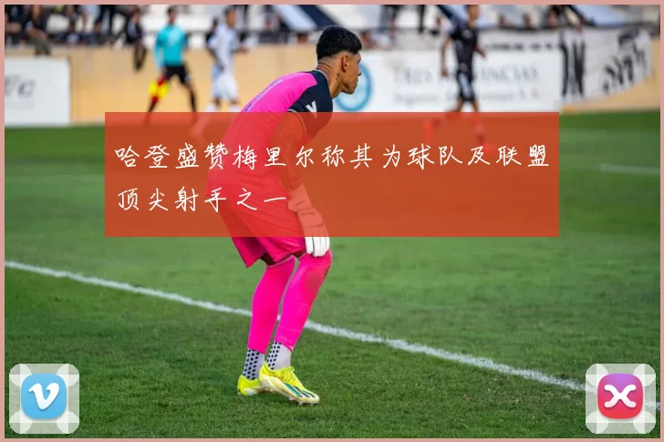哈登盛赞梅里尔称其为球队及联盟顶尖射手之一