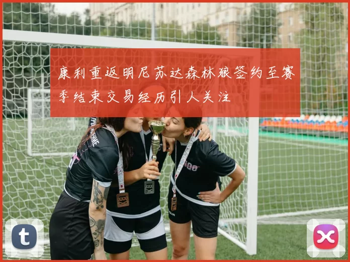 康利重返明尼苏达森林狼签约至赛季结束交易经历引人关注