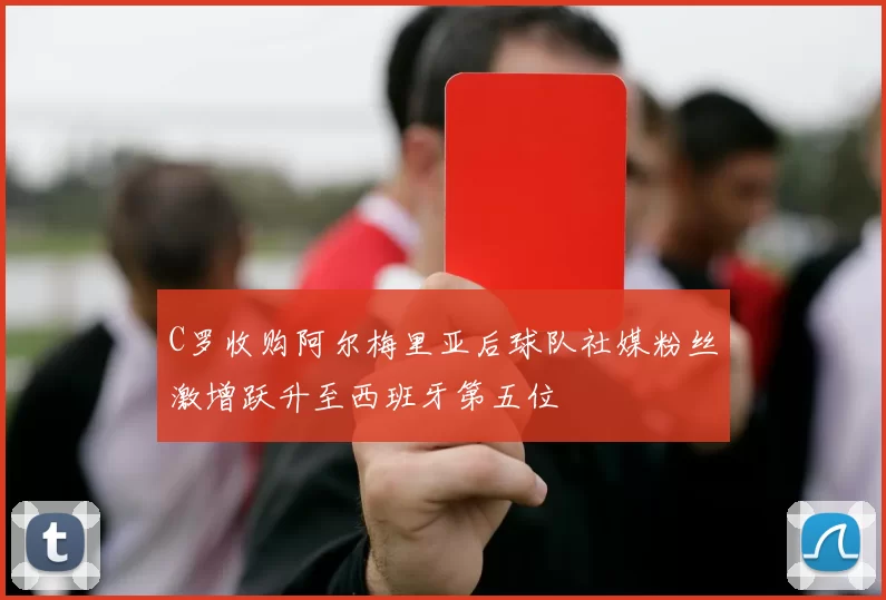 C罗收购阿尔梅里亚后球队社媒粉丝激增跃升至西班牙第五位