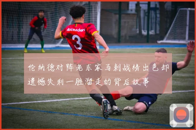 伦纳德对阵老东家马刺战绩出色却遗憾失利一胜溜走的背后故事
