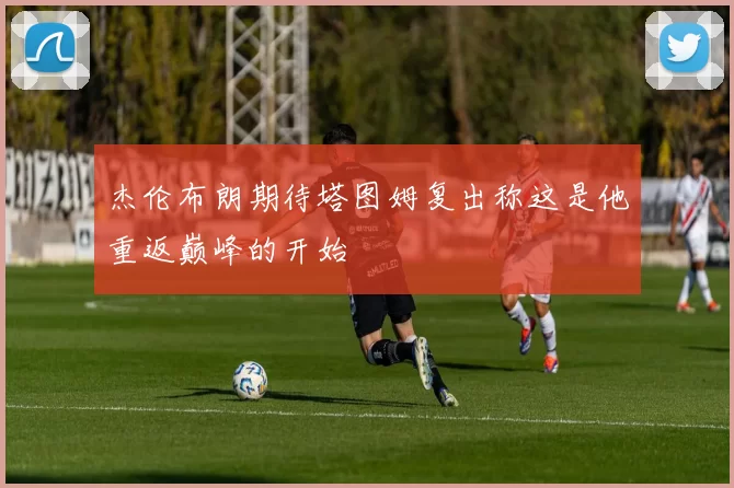 杰伦布朗期待塔图姆复出称这是他重返巅峰的开始