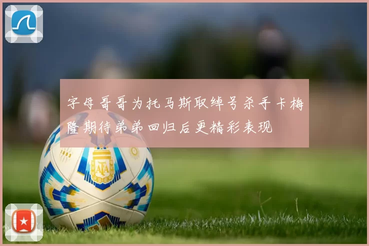 字母哥哥为托马斯取绰号杀手卡梅隆期待弟弟回归后更精彩表现