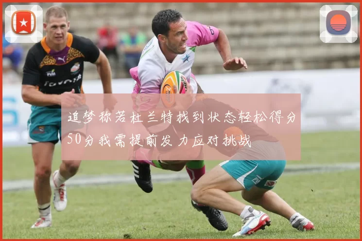 追梦称若杜兰特找到状态轻松得分50分我需提前发力应对挑战