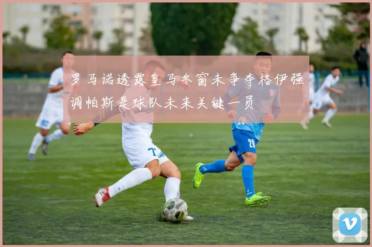 罗马诺透露皇马冬窗未争夺格伊强调帕斯是球队未来关键一员