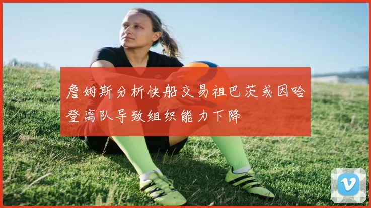 詹姆斯分析快船交易祖巴茨或因哈登离队导致组织能力下降