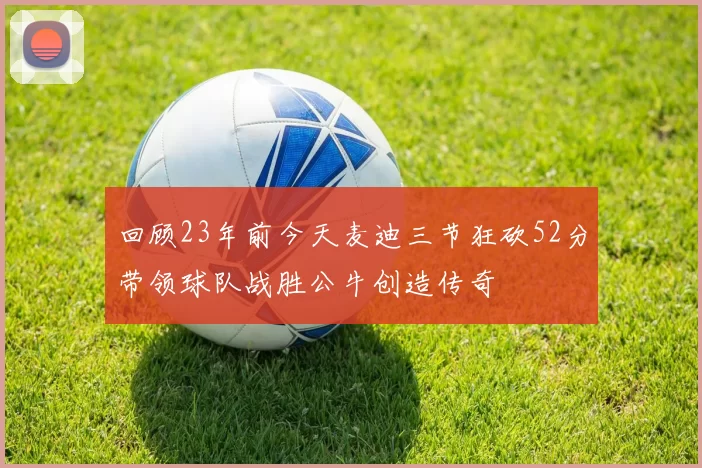 回顾23年前今天麦迪三节狂砍52分带领球队战胜公牛创造传奇
