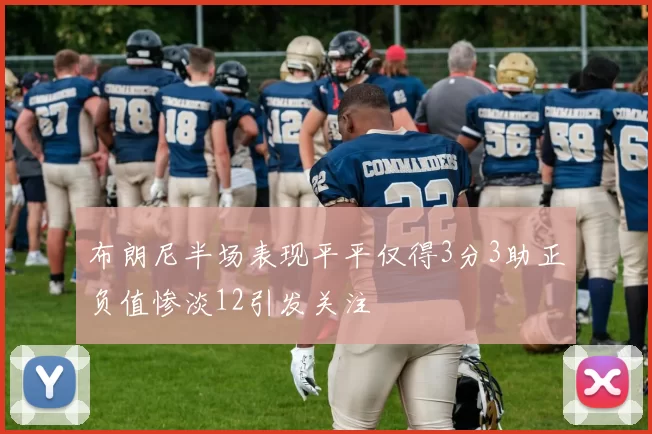 布朗尼半场表现平平仅得3分3助正负值惨淡12引发关注
