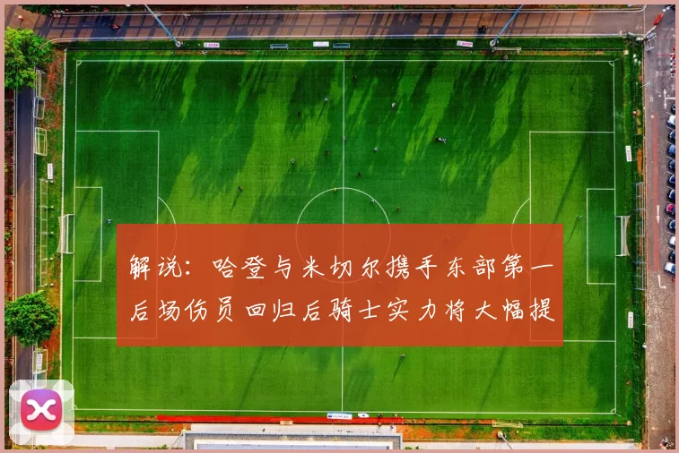 解说：哈登与米切尔携手东部第一后场伤员回归后骑士实力将大幅提升