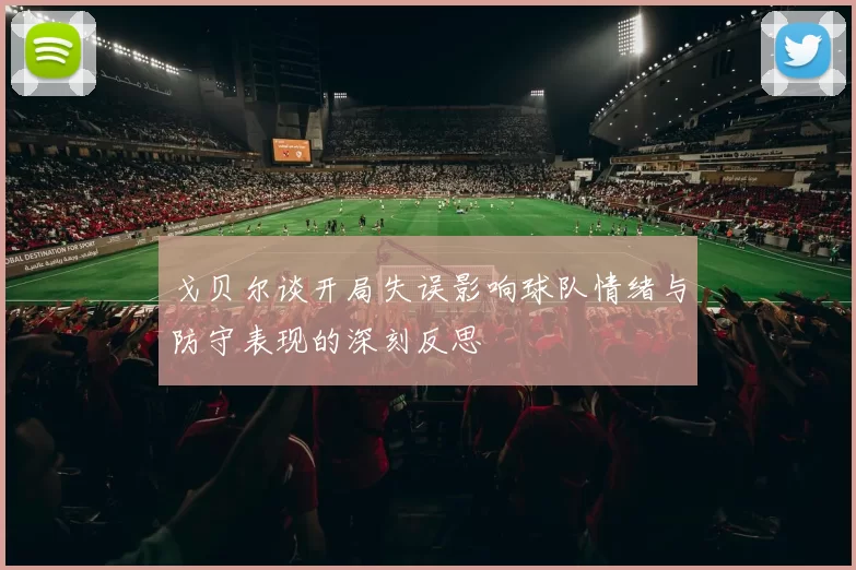 戈贝尔谈开局失误影响球队情绪与防守表现的深刻反思